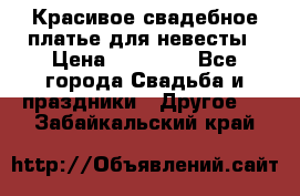 Красивое свадебное платье для невесты › Цена ­ 15 000 - Все города Свадьба и праздники » Другое   . Забайкальский край